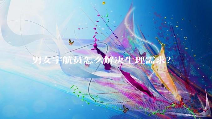 男女宇航员怎么解决生理需求？