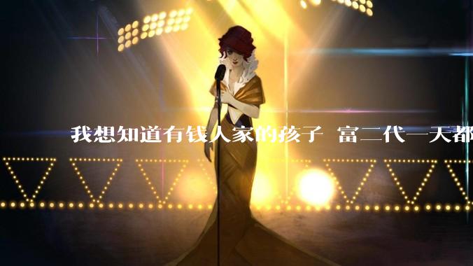 我想知道有钱人家的孩子 富二代一天都在干啥呢？