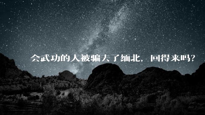 会武功的人被骗去了缅北，回得来吗？