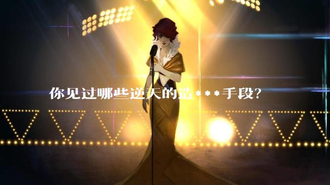 你见过哪些逆天的造***手段？