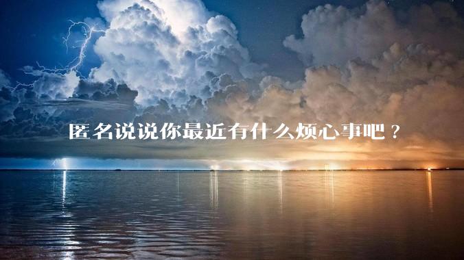 匿名说说你最近有什么烦心事吧?