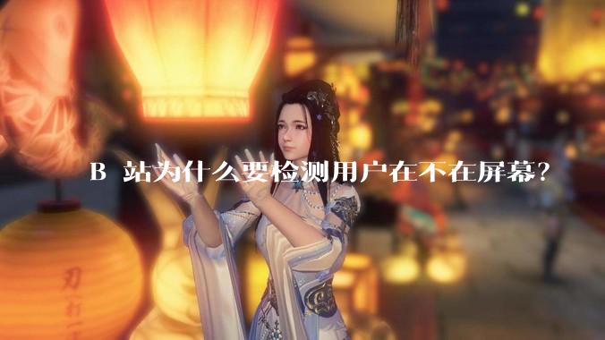 B 站为什么要检测用户在不在屏幕？