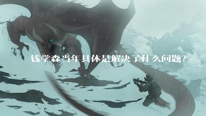 钱学森当年具体是解决了什么问题？
