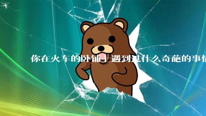 你在火车的卧铺上遇到过什么奇葩的事情？