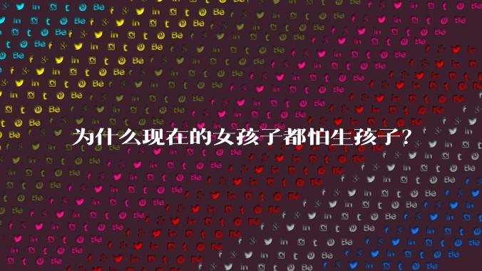 为什么现在的女孩子都怕生孩子？